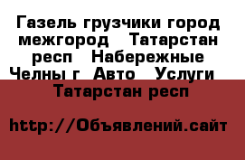 Газель/грузчики/город/межгород - Татарстан респ., Набережные Челны г. Авто » Услуги   . Татарстан респ.